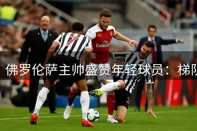 佛罗伦萨主帅盛赞年轻球员：梯队人才济济 未来值得期待