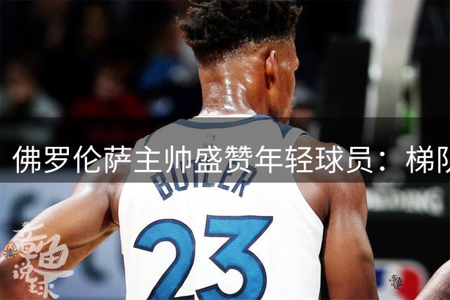 佛罗伦萨主帅盛赞年轻球员：梯队人才济济 未来值得期待