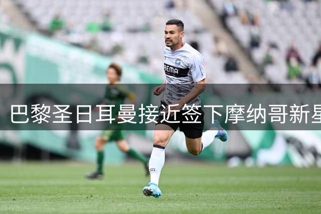 巴黎圣日耳曼接近签下摩纳哥新星阿克利乌什 转会谈判进入尾声