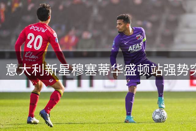 意大利新星穆塞蒂华盛顿站强势突围 锁定ATP500八强席位