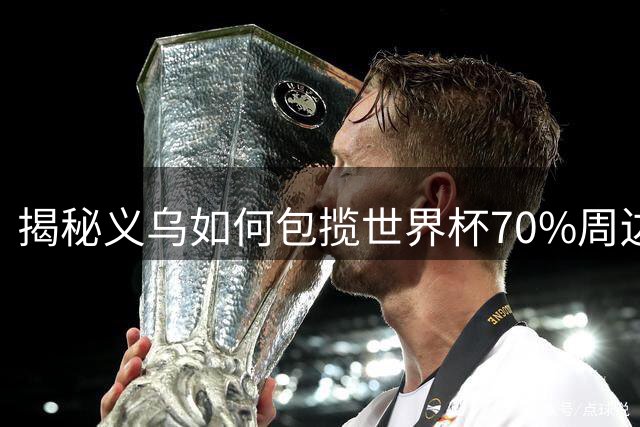 揭秘义乌如何包揽世界杯70%周边订单 小商品之都的全球生意经