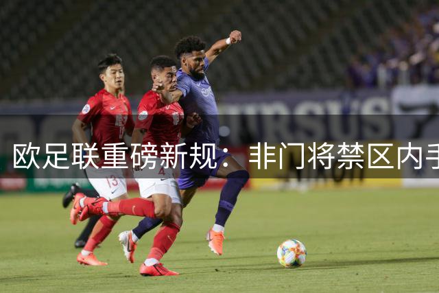 欧足联重磅新规：非门将禁区内手球一律判点 争议判罚终有定论