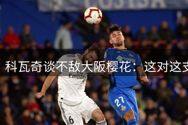 科瓦奇谈不敌大阪樱花：这对这支年轻的队伍来说是很好的考验
