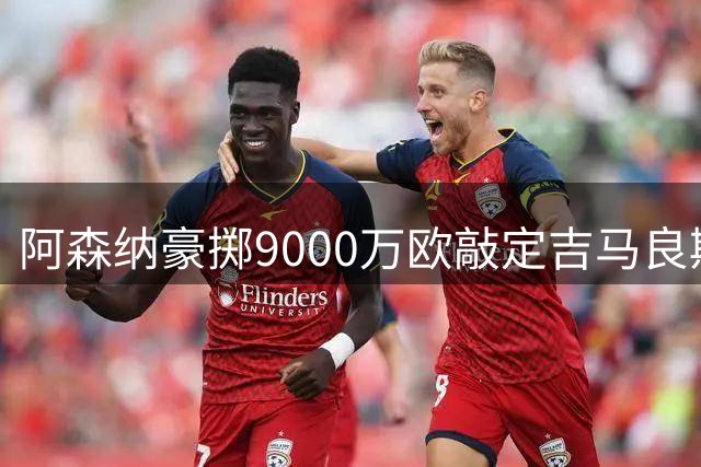阿森纳豪掷9000万欧敲定吉马良斯 创转会费新高