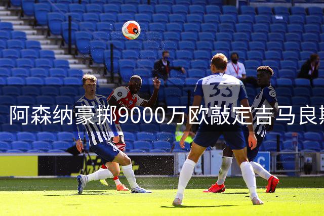 阿森纳豪掷9000万欧敲定吉马良斯 创转会费新高
