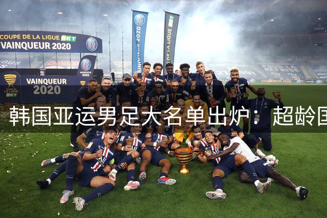 韩国亚运男足大名单出炉：超龄国脚携手青年才俊，冲击四连冠！